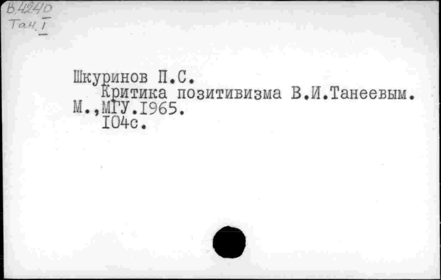 ﻿1~аЧ /
Шкуринов П.С.
Критика позитивизма В М.,МГУ.1965.
104с.
И.Танеевым.